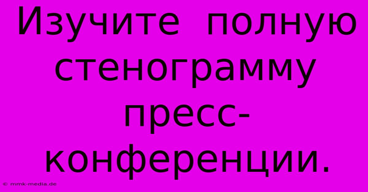 Изучите  Полную  Стенограмму  Пресс-конференции.