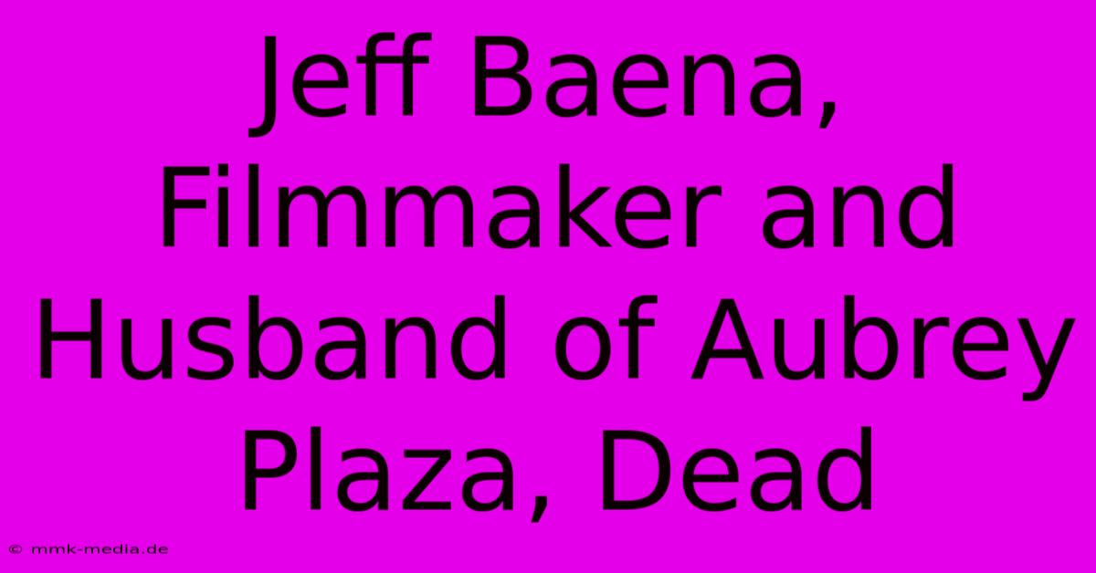 Jeff Baena, Filmmaker And Husband Of Aubrey Plaza, Dead