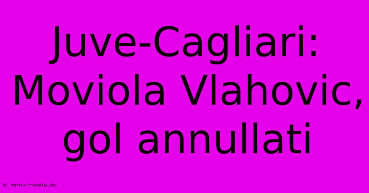 Juve-Cagliari: Moviola Vlahovic, Gol Annullati