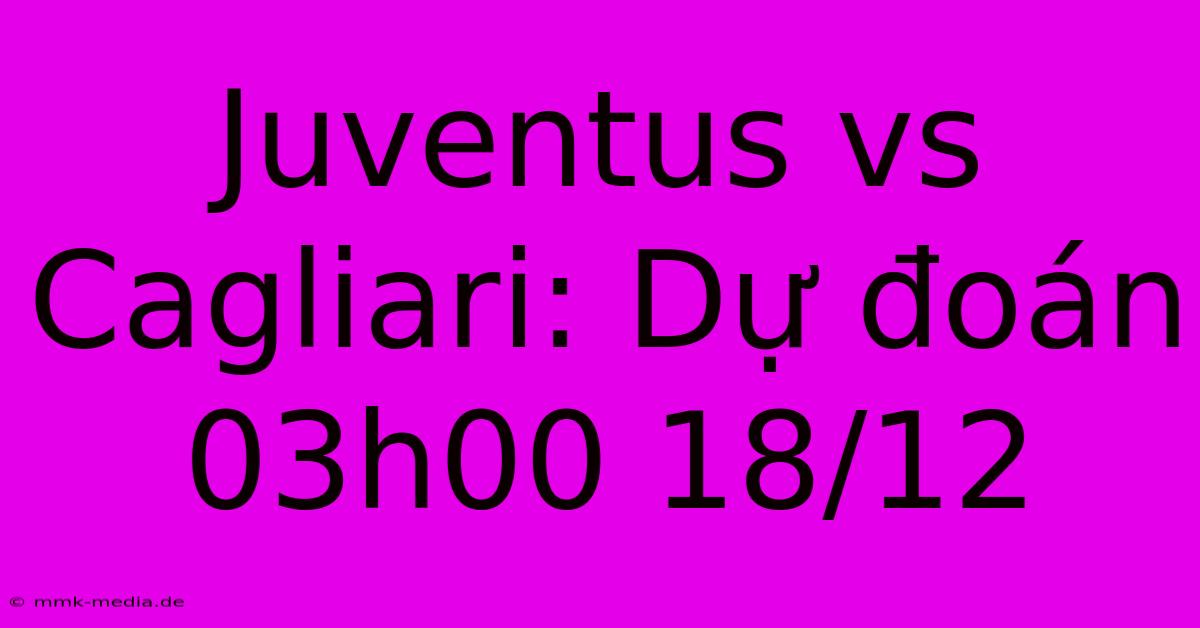 Juventus Vs Cagliari: Dự Đoán 03h00 18/12