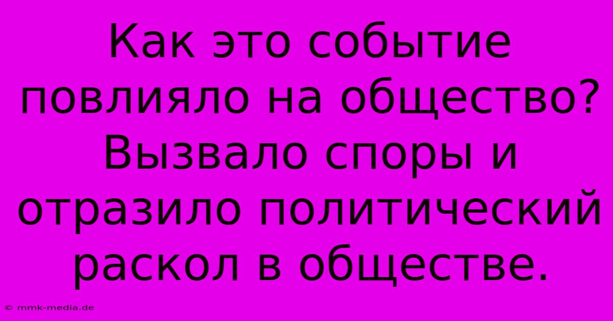 Как Это Событие Повлияло На Общество?  Вызвало Споры И Отразило Политический Раскол В Обществе.