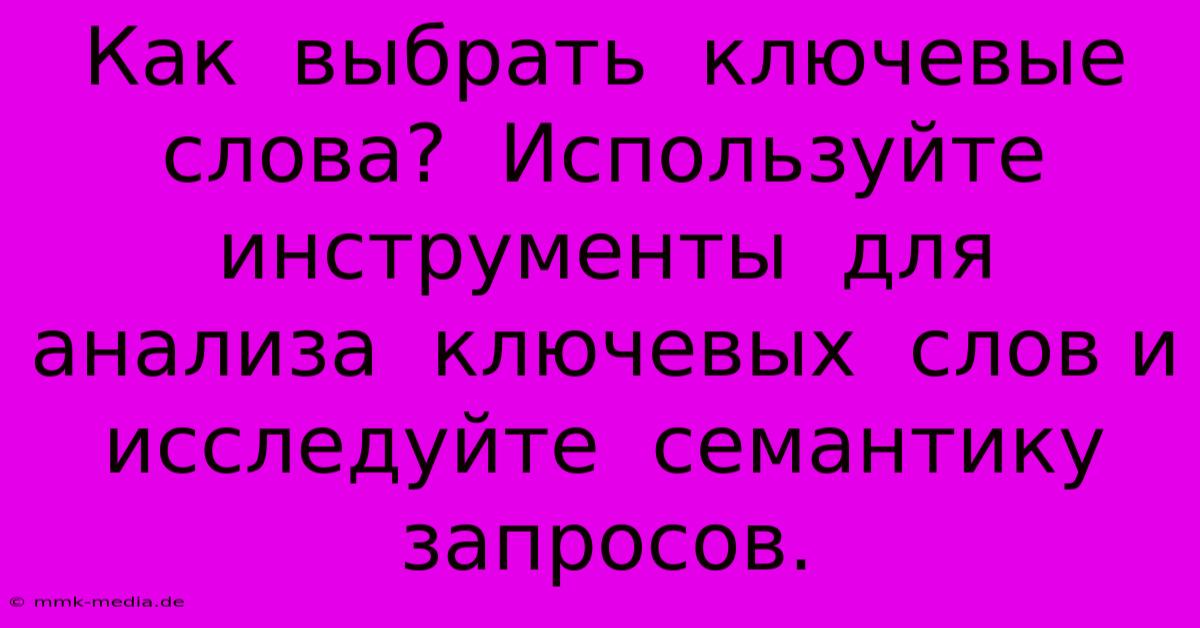 Как  Выбрать  Ключевые  Слова?  Используйте  Инструменты  Для  Анализа  Ключевых  Слов И  Исследуйте  Семантику  Запросов.