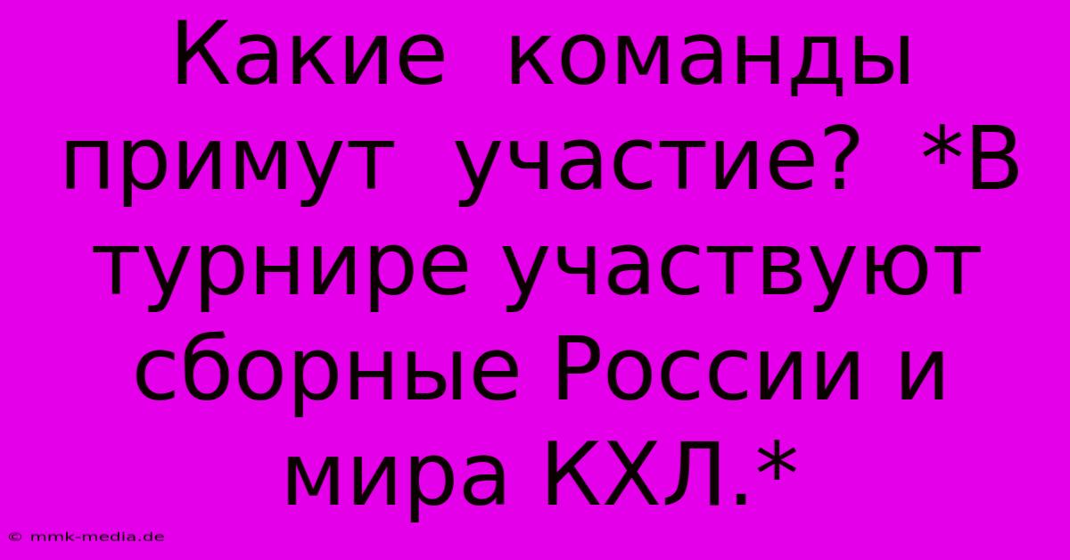 Какие  Команды  Примут  Участие?  *В Турнире Участвуют  Сборные России И Мира КХЛ.*