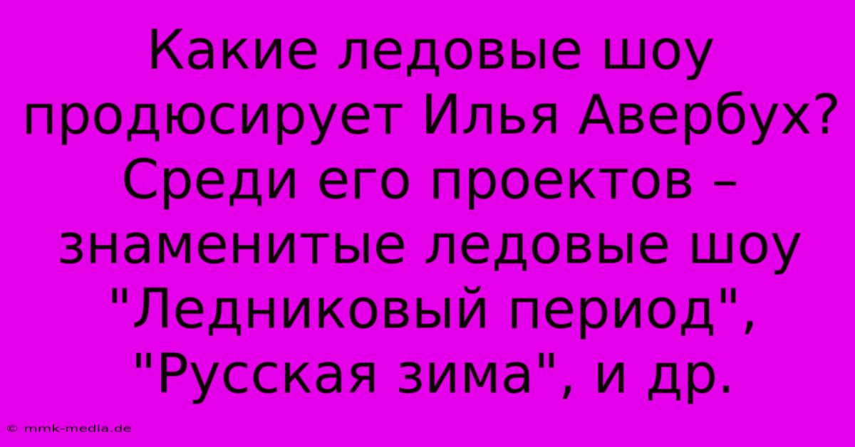 Какие Ледовые Шоу Продюсирует Илья Авербух?  Среди Его Проектов –  Знаменитые Ледовые Шоу 