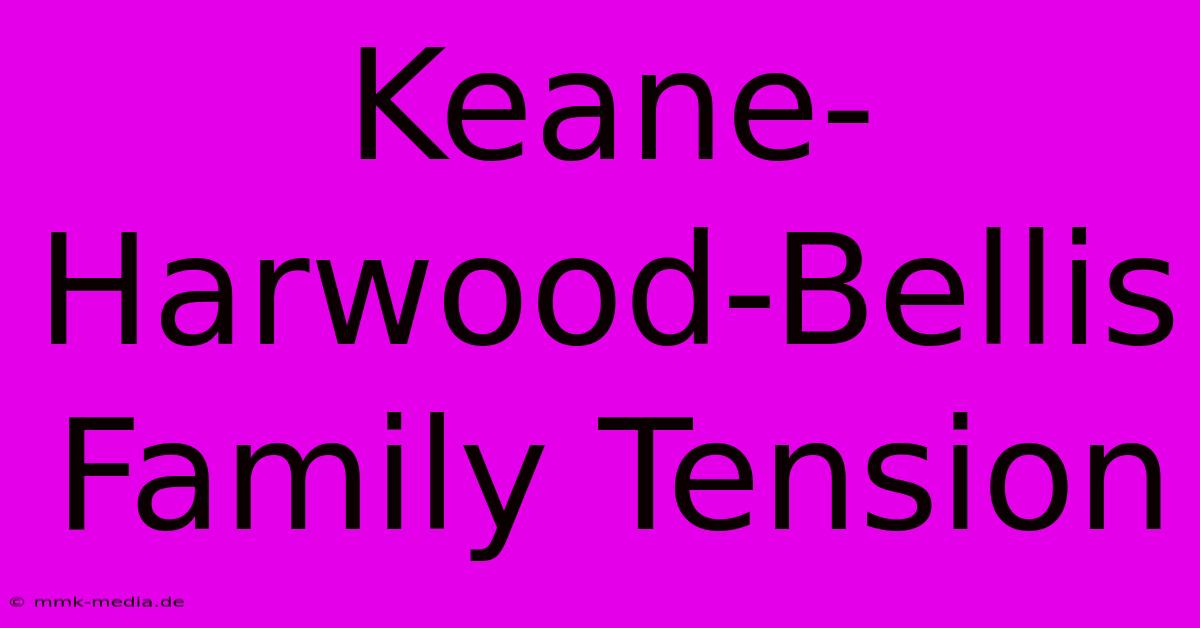 Keane-Harwood-Bellis Family Tension