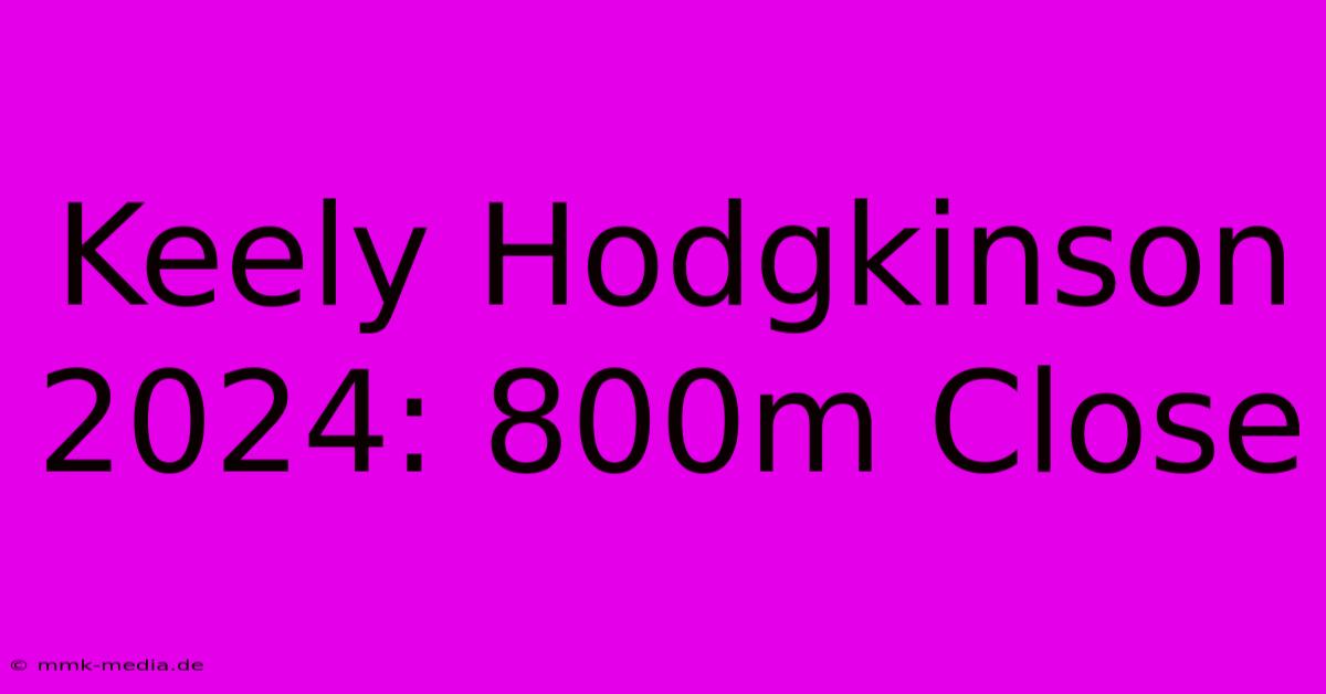 Keely Hodgkinson 2024: 800m Close