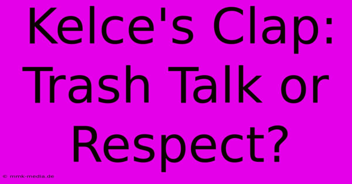 Kelce's Clap: Trash Talk Or Respect?