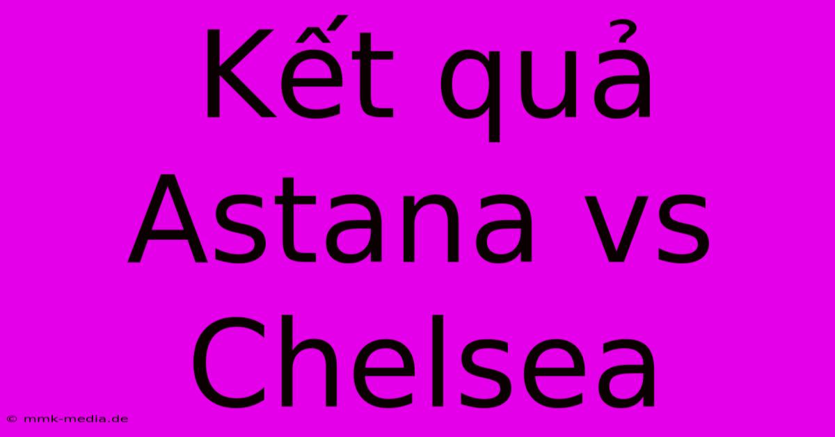 Kết Quả Astana Vs Chelsea