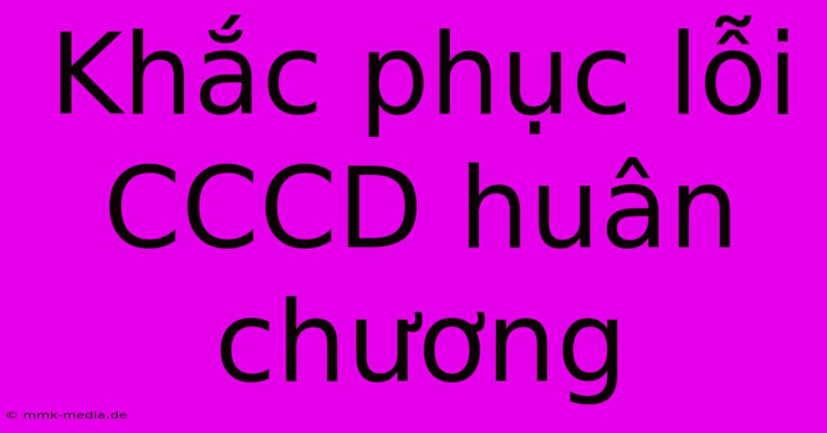 Khắc Phục Lỗi CCCD Huân Chương