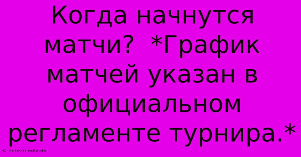 Когда Начнутся Матчи?  *График Матчей Указан В  Официальном  Регламенте Турнира.*