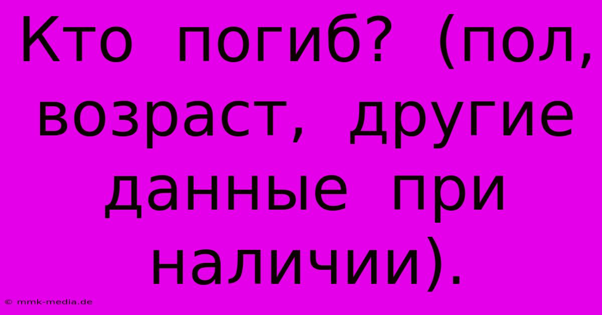 Кто  Погиб?  (пол,  Возраст,  Другие  Данные  При  Наличии).