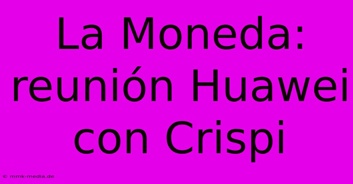 La Moneda: Reunión Huawei Con Crispi