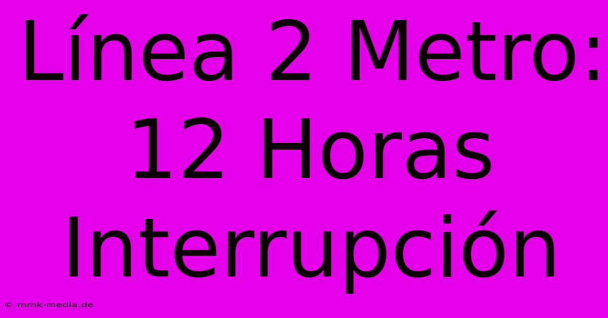 Línea 2 Metro: 12 Horas Interrupción