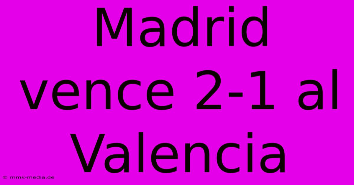 Madrid Vence 2-1 Al Valencia