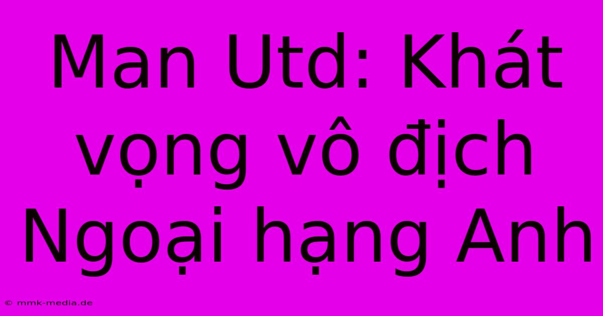 Man Utd: Khát Vọng Vô Địch Ngoại Hạng Anh