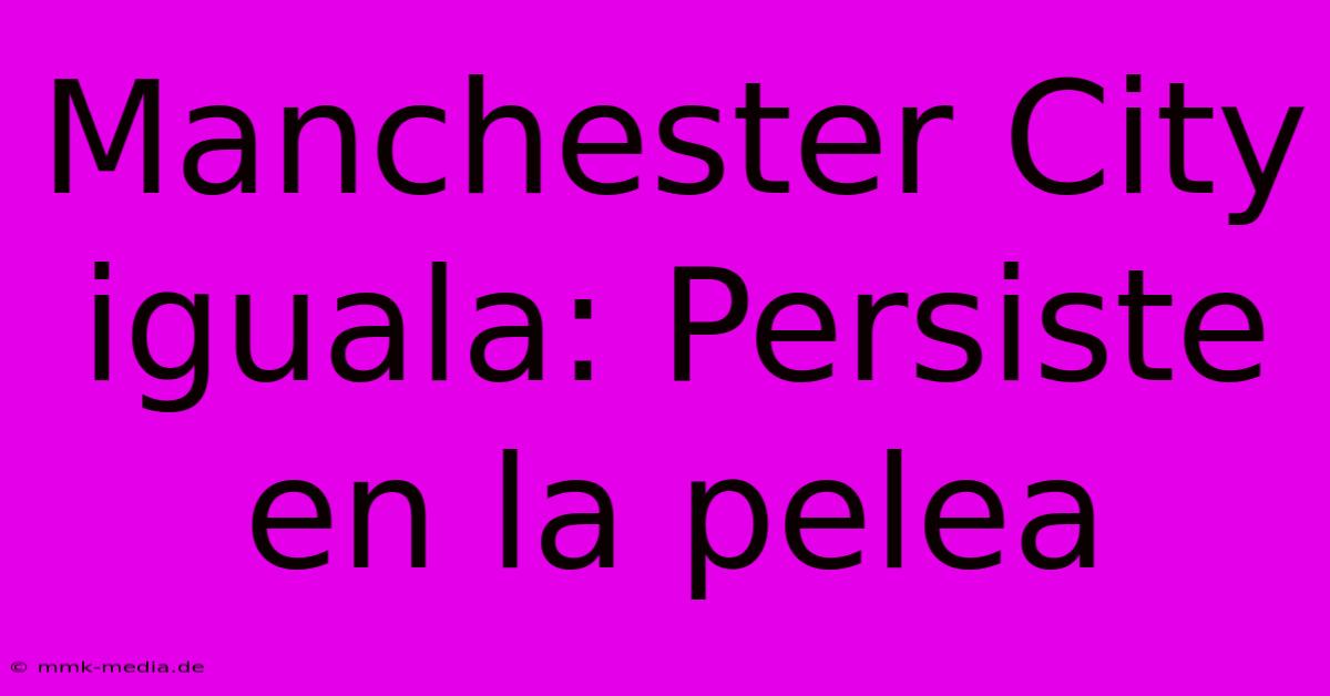 Manchester City Iguala: Persiste En La Pelea