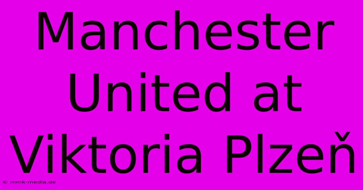 Manchester United At Viktoria Plzeň