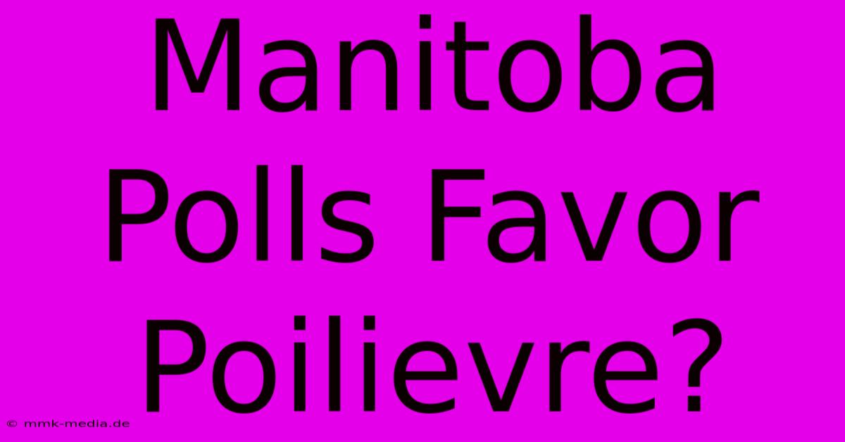 Manitoba Polls Favor Poilievre?