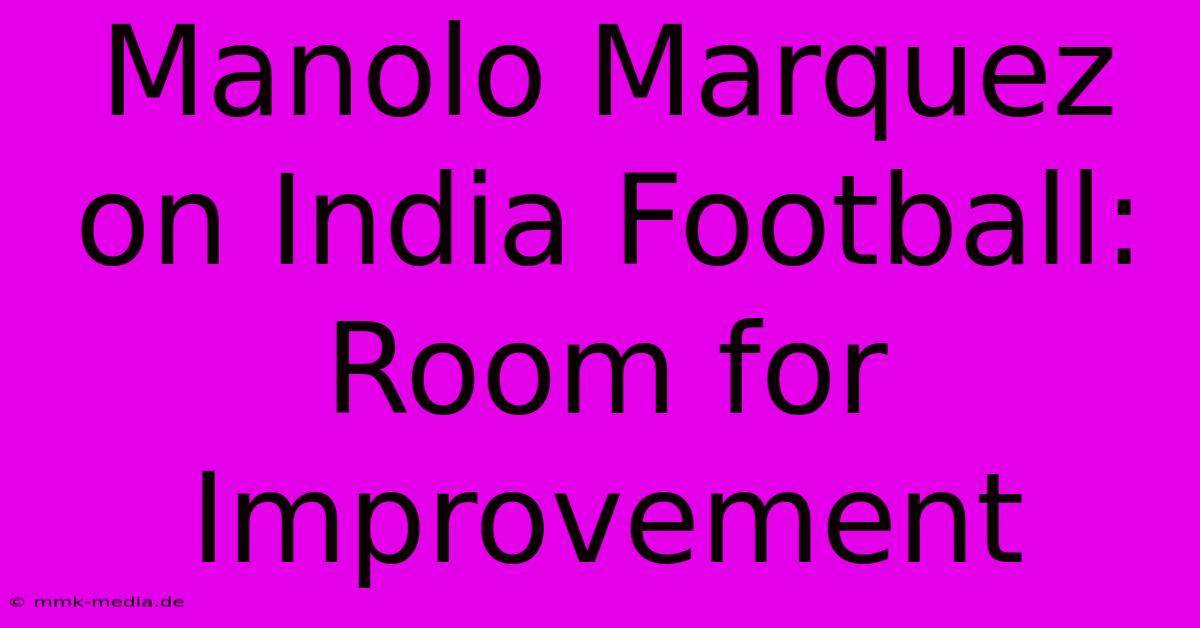 Manolo Marquez On India Football: Room For Improvement