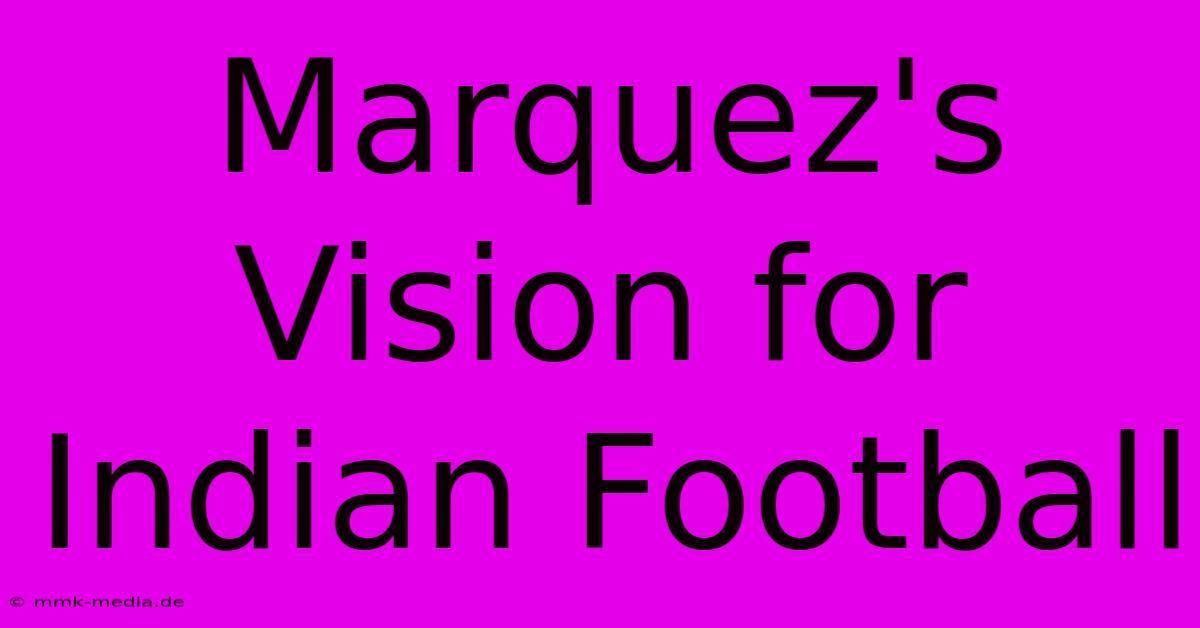 Marquez's Vision For Indian Football