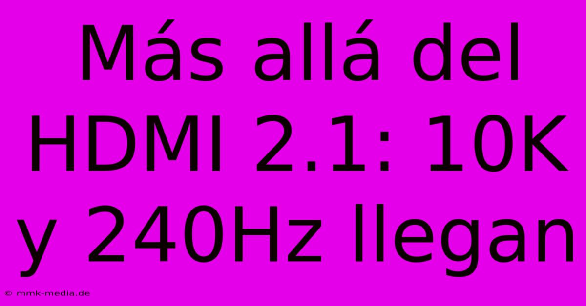 Más Allá Del HDMI 2.1: 10K Y 240Hz Llegan