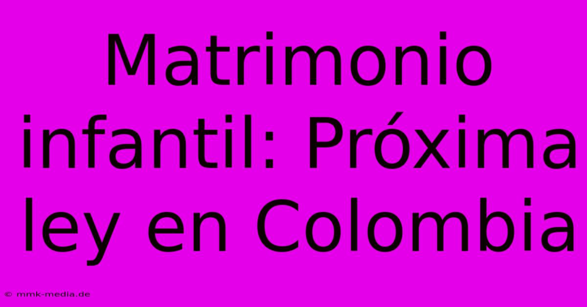 Matrimonio Infantil: Próxima Ley En Colombia