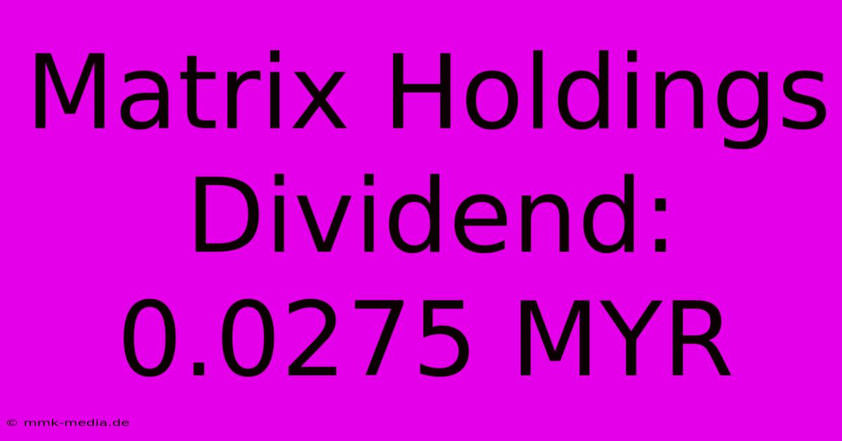 Matrix Holdings Dividend: 0.0275 MYR