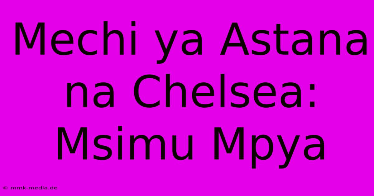 Mechi Ya Astana Na Chelsea: Msimu Mpya