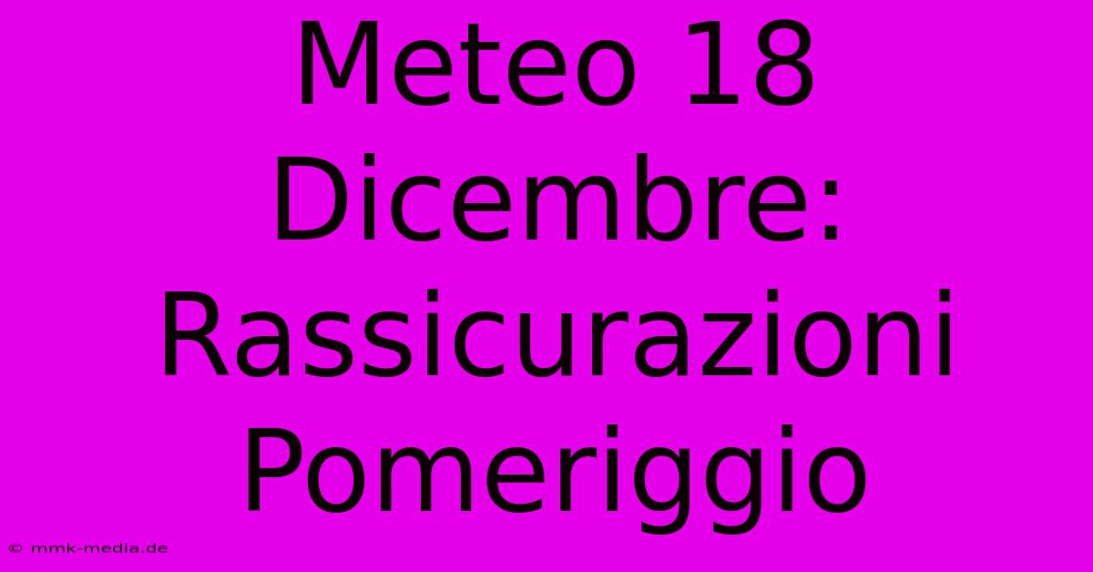 Meteo 18 Dicembre: Rassicurazioni Pomeriggio