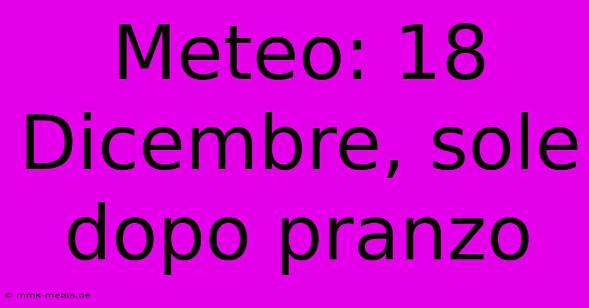 Meteo: 18 Dicembre, Sole Dopo Pranzo