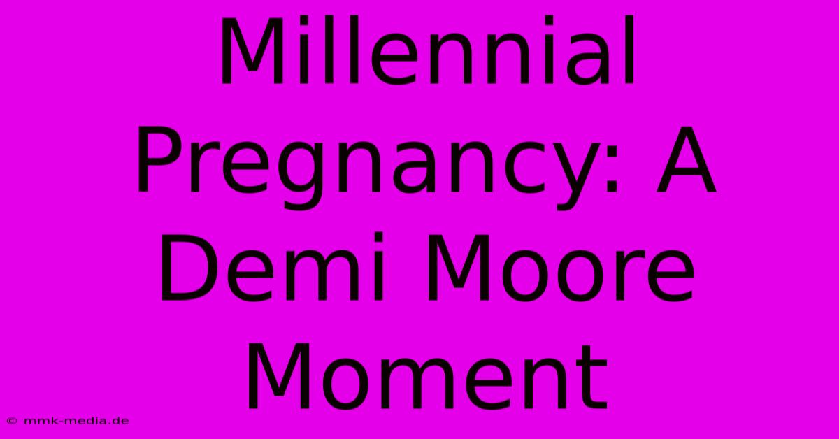 Millennial Pregnancy: A Demi Moore Moment