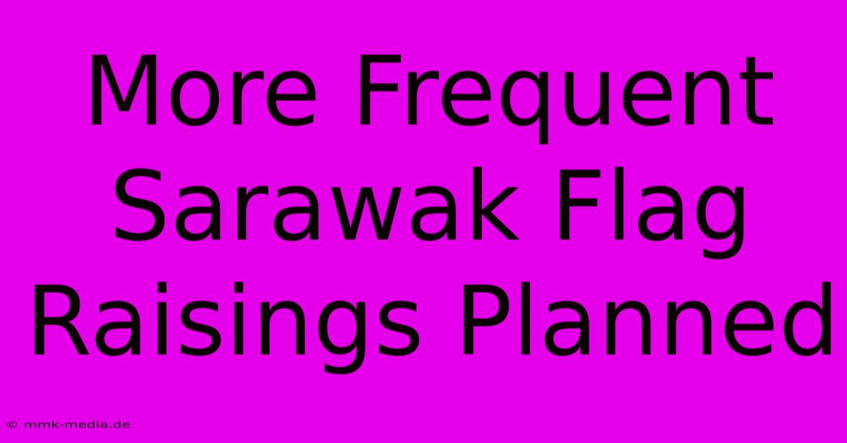 More Frequent Sarawak Flag Raisings Planned