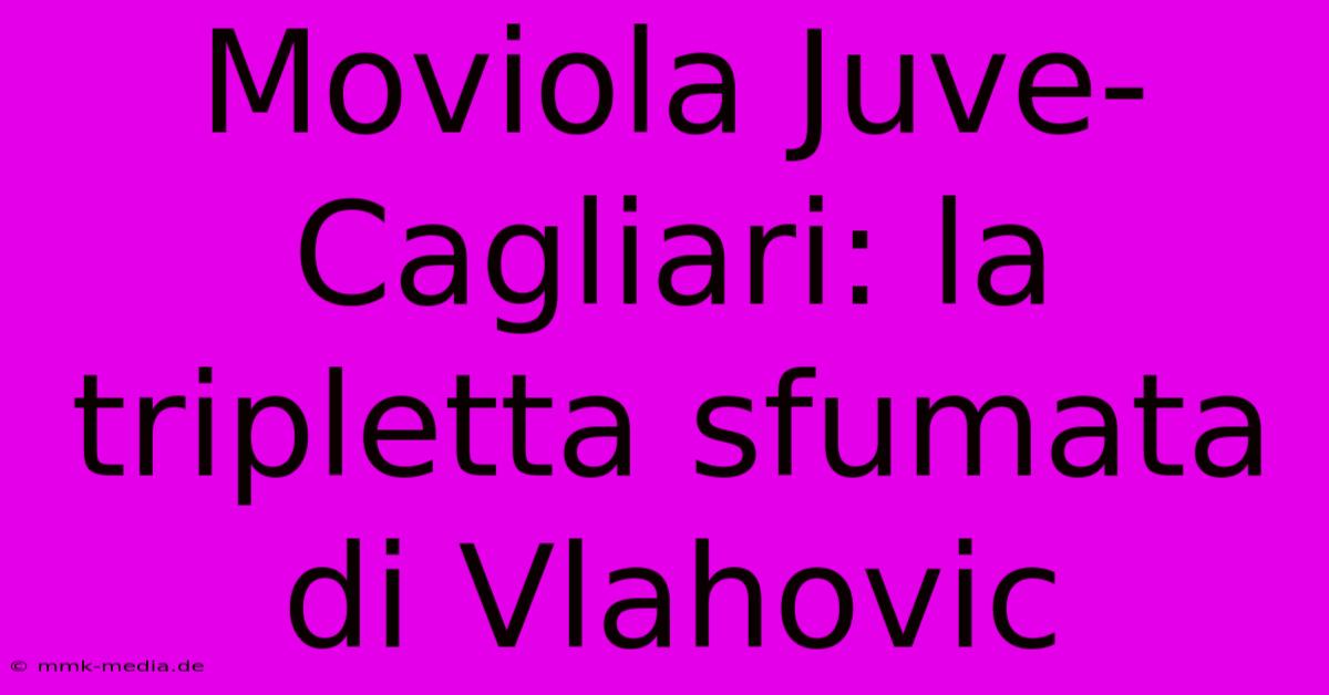 Moviola Juve-Cagliari: La Tripletta Sfumata Di Vlahovic