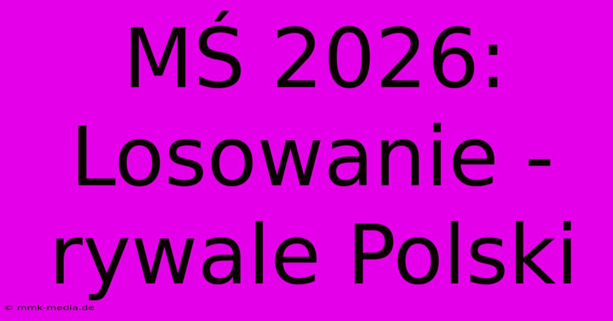 MŚ 2026: Losowanie - Rywale Polski