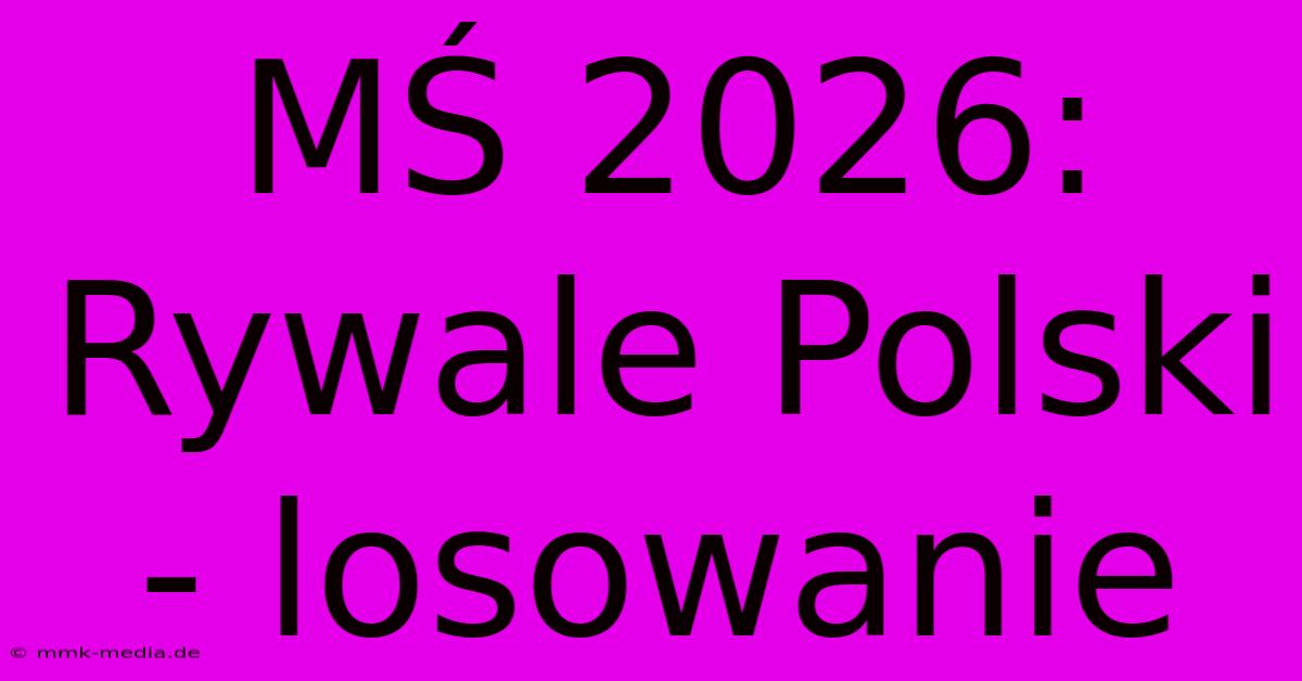 MŚ 2026: Rywale Polski - Losowanie