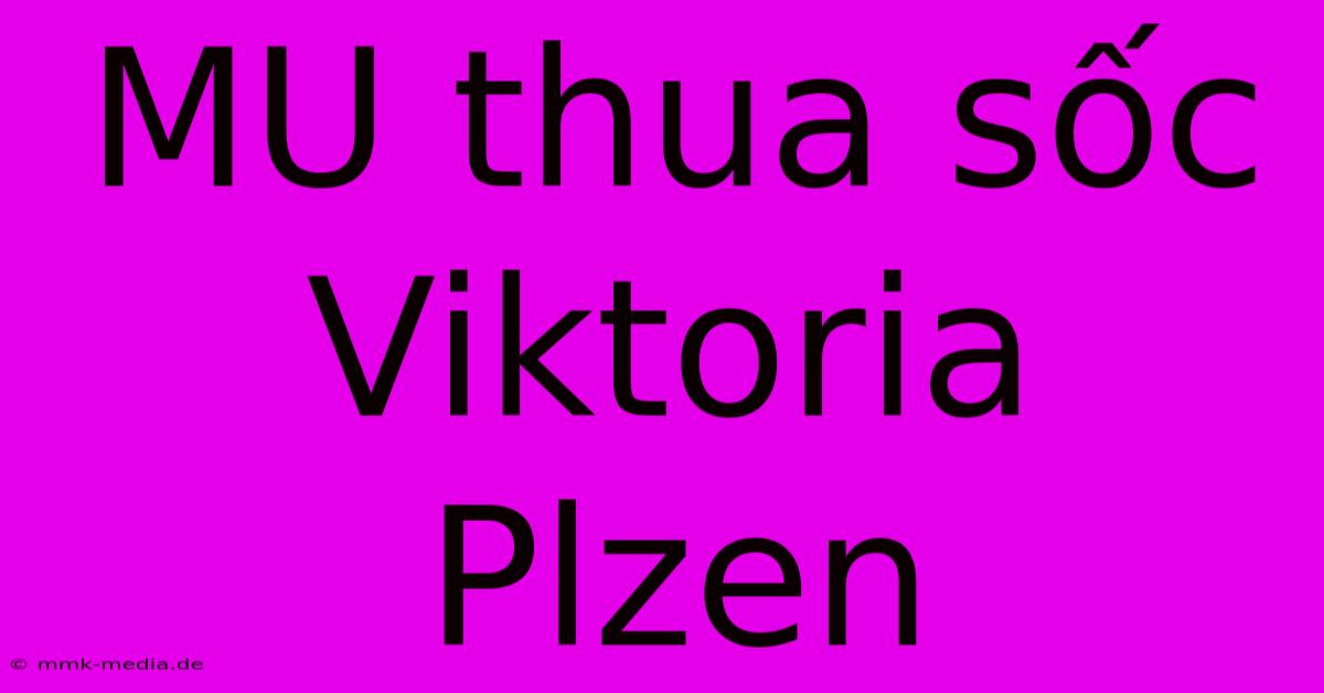 MU Thua Sốc Viktoria Plzen