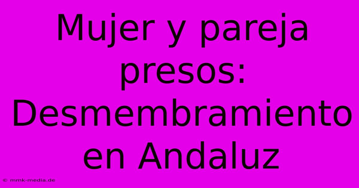 Mujer Y Pareja Presos: Desmembramiento En Andaluz