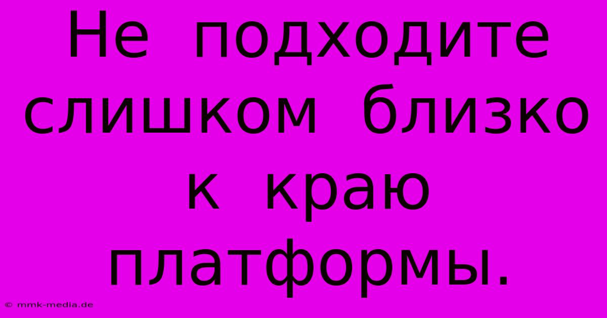 Не  Подходите  Слишком  Близко  К  Краю  Платформы.