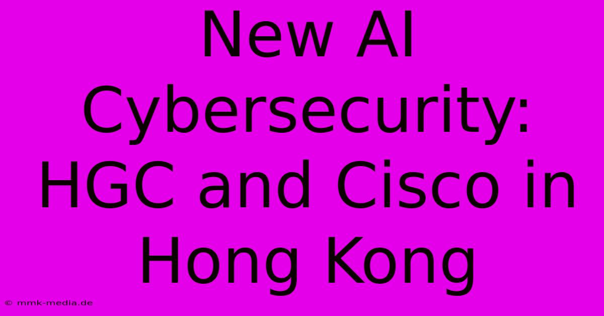 New AI Cybersecurity: HGC And Cisco In Hong Kong