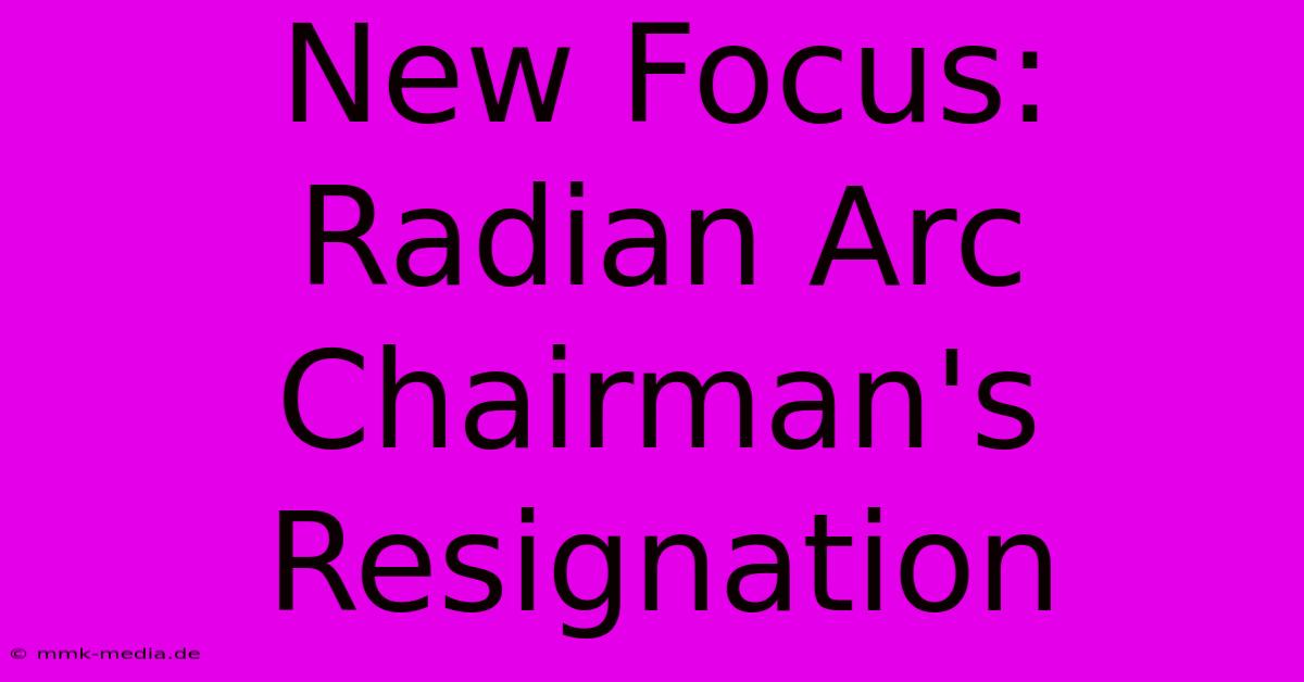 New Focus: Radian Arc Chairman's Resignation