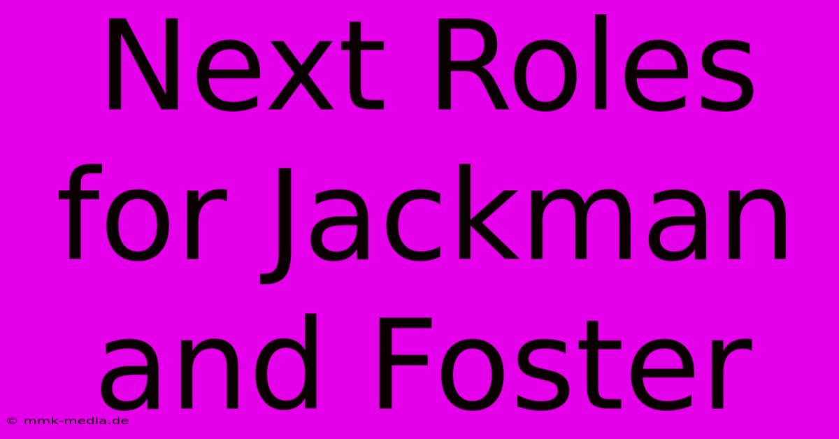 Next Roles For Jackman And Foster