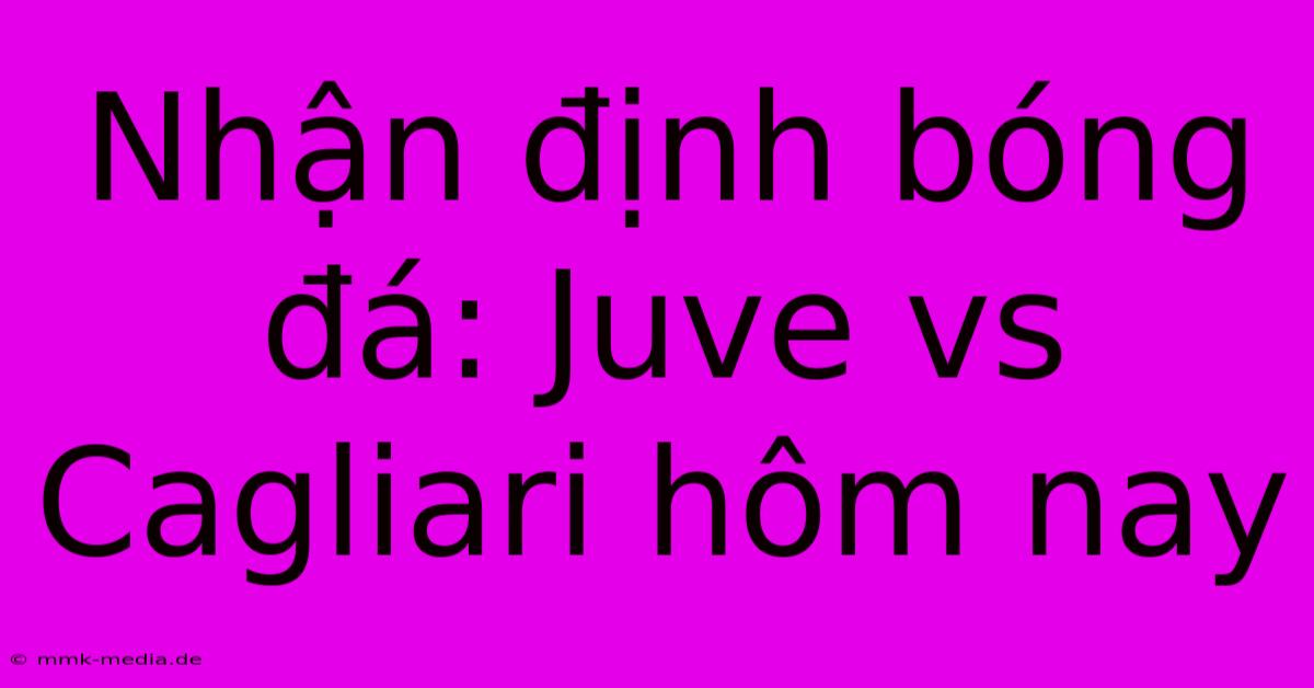 Nhận Định Bóng Đá: Juve Vs Cagliari Hôm Nay