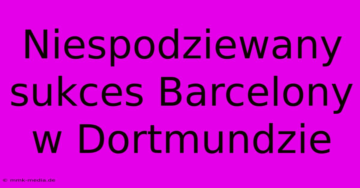 Niespodziewany Sukces Barcelony W Dortmundzie