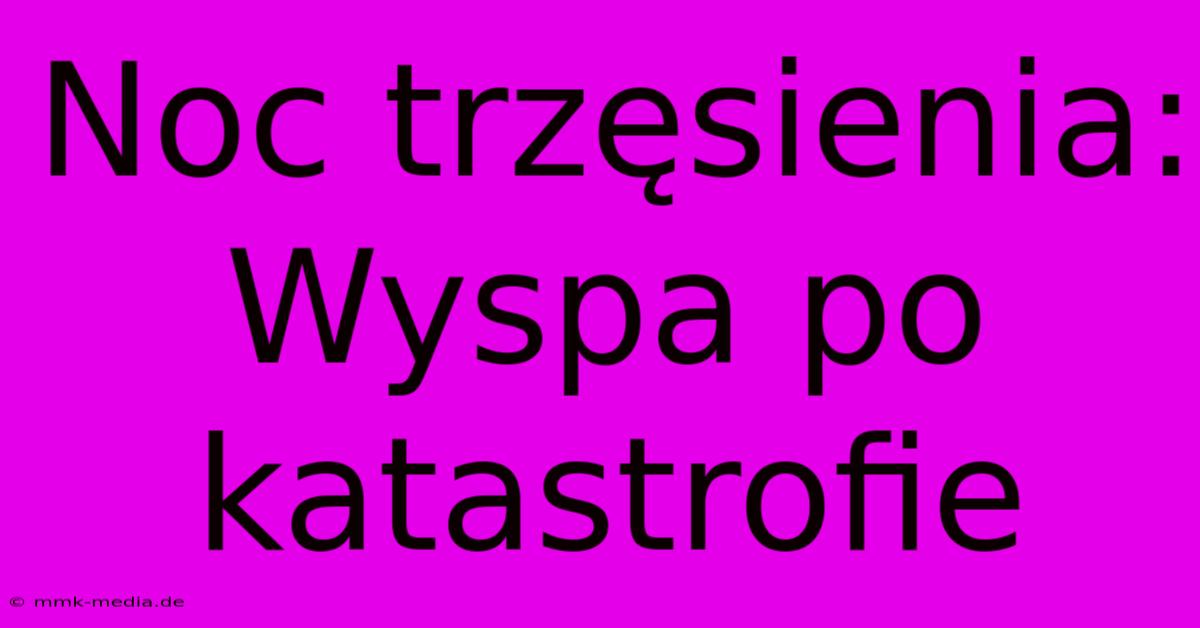 Noc Trzęsienia: Wyspa Po Katastrofie