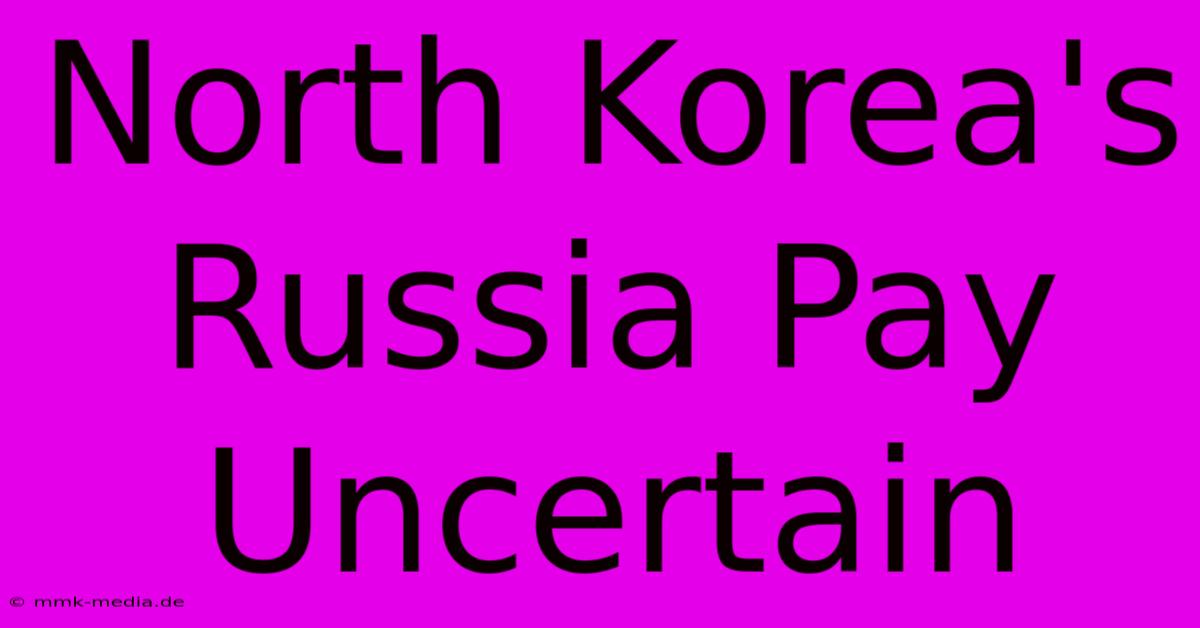 North Korea's Russia Pay Uncertain