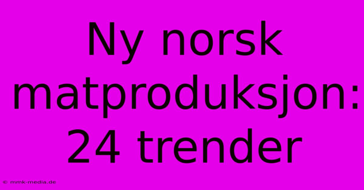 Ny Norsk Matproduksjon: 24 Trender