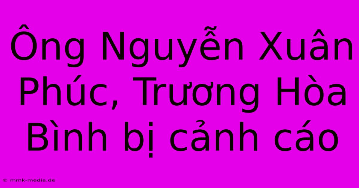 Ông Nguyễn Xuân Phúc, Trương Hòa Bình Bị Cảnh Cáo