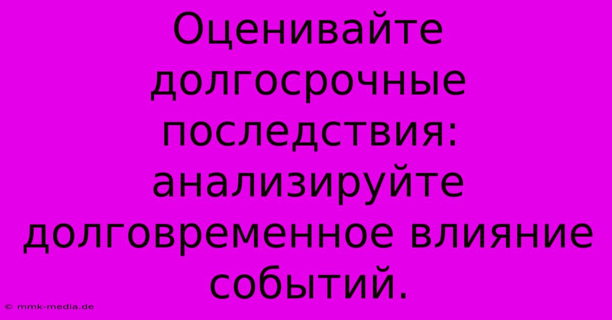 Оценивайте Долгосрочные Последствия:  Анализируйте Долговременное Влияние Событий.