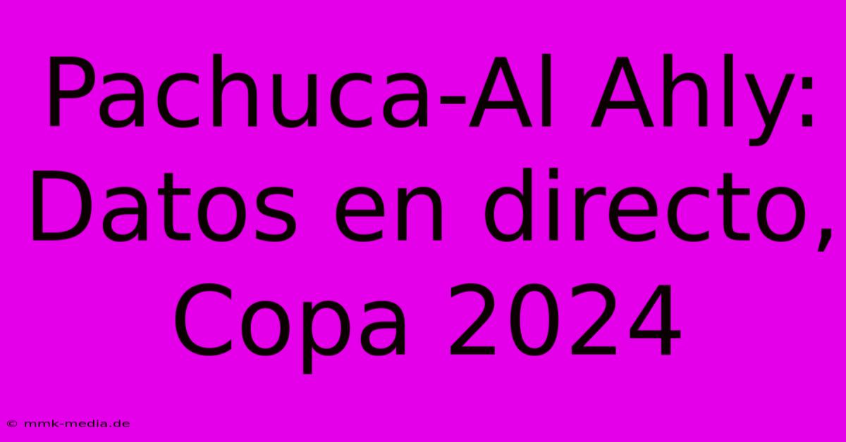 Pachuca-Al Ahly: Datos En Directo, Copa 2024