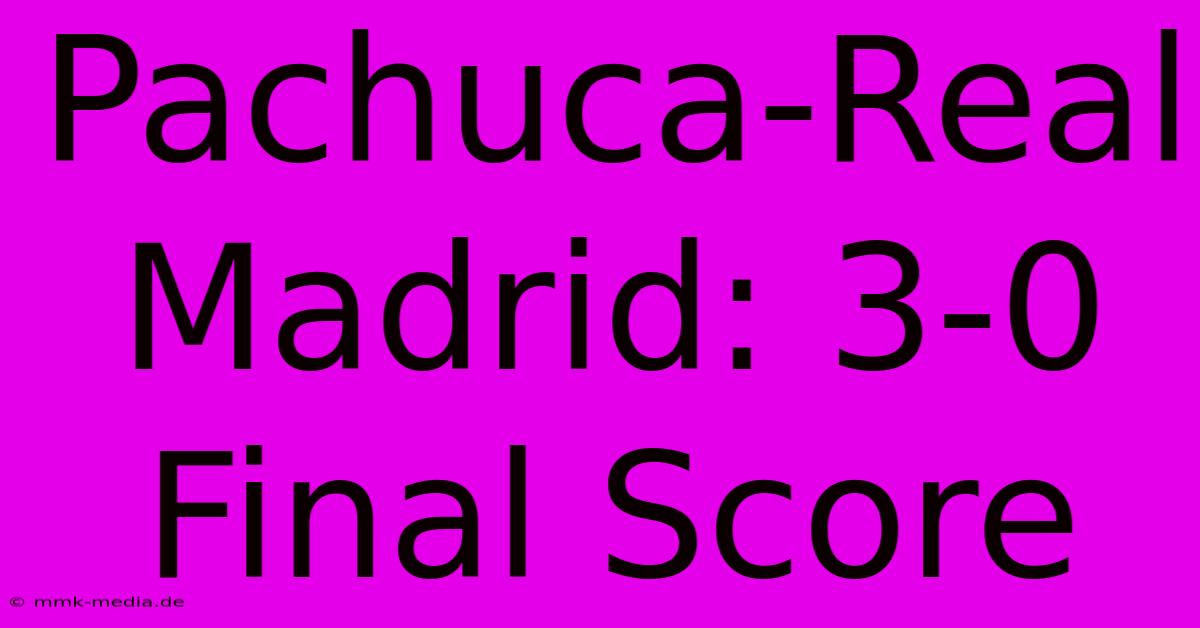 Pachuca-Real Madrid: 3-0 Final Score